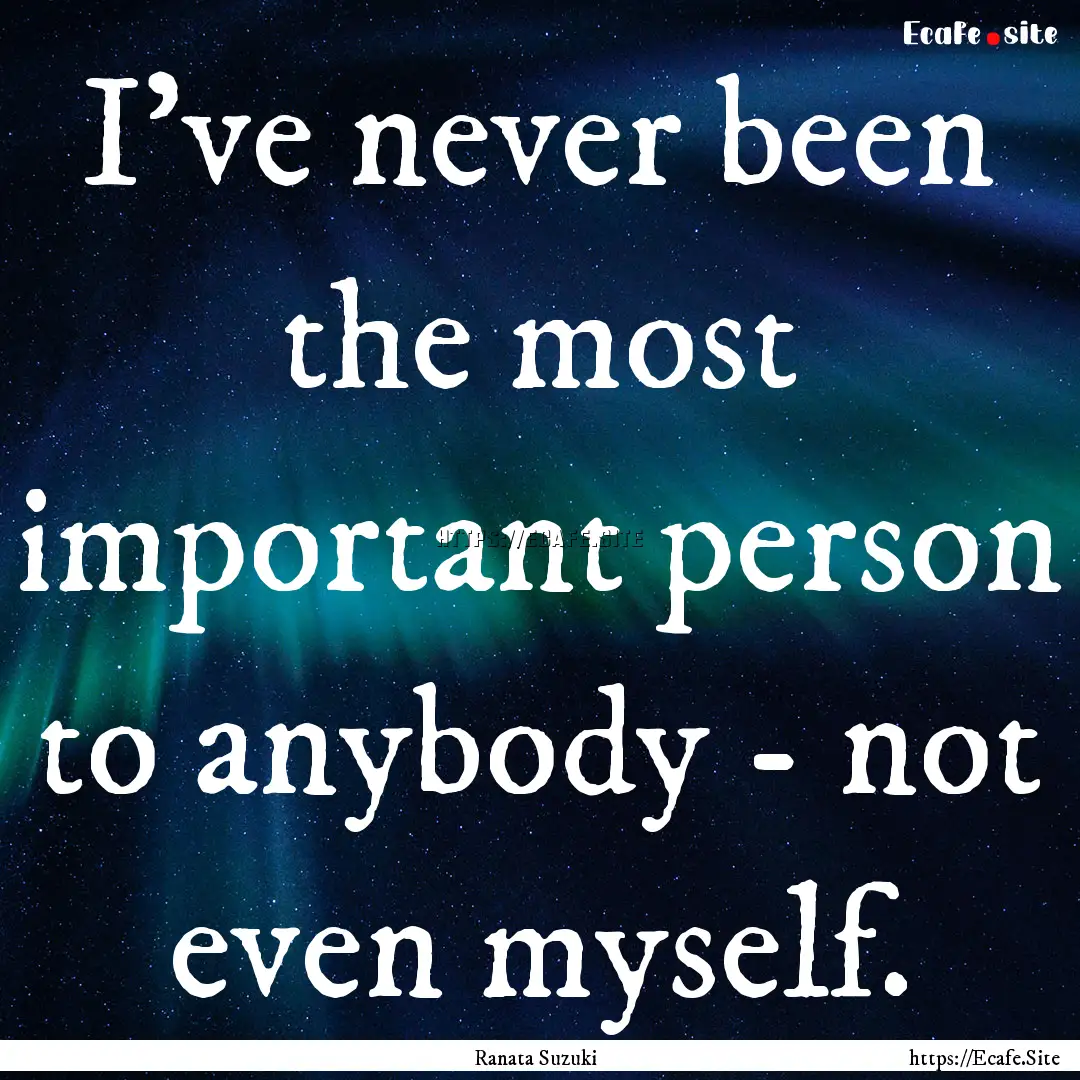 I've never been the most important person.... : Quote by Ranata Suzuki