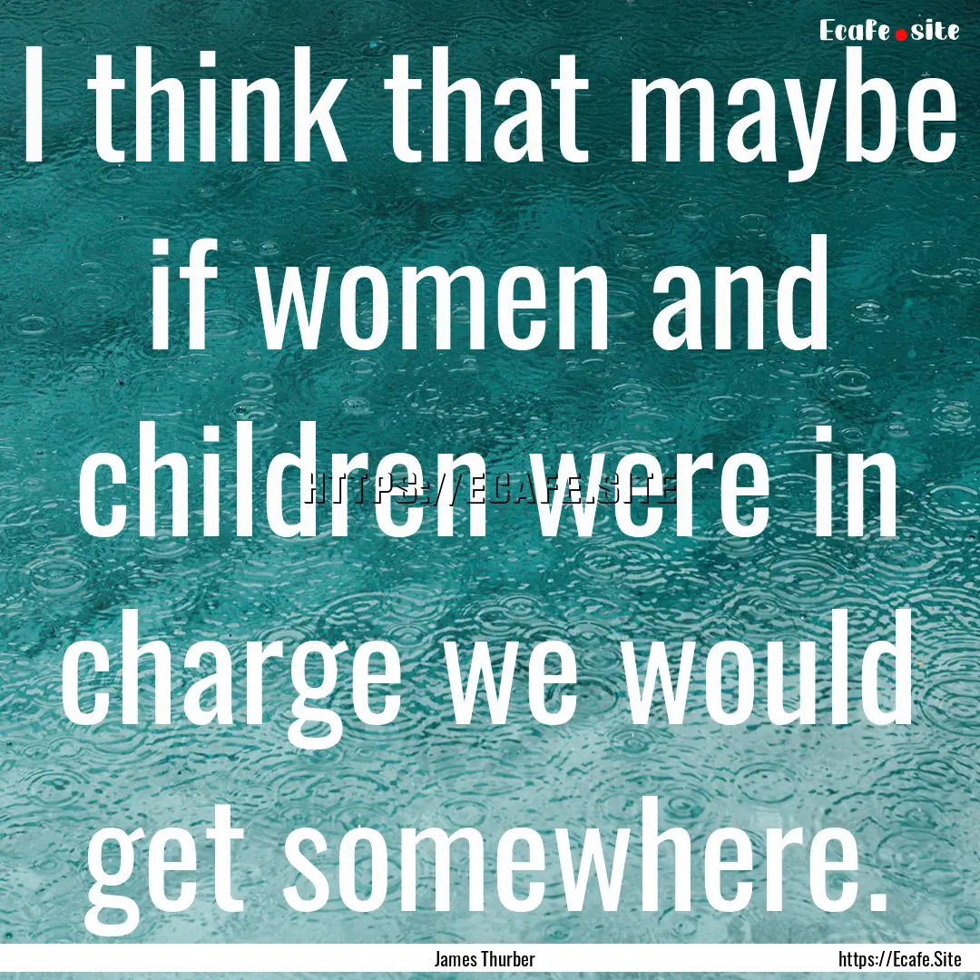 I think that maybe if women and children.... : Quote by James Thurber