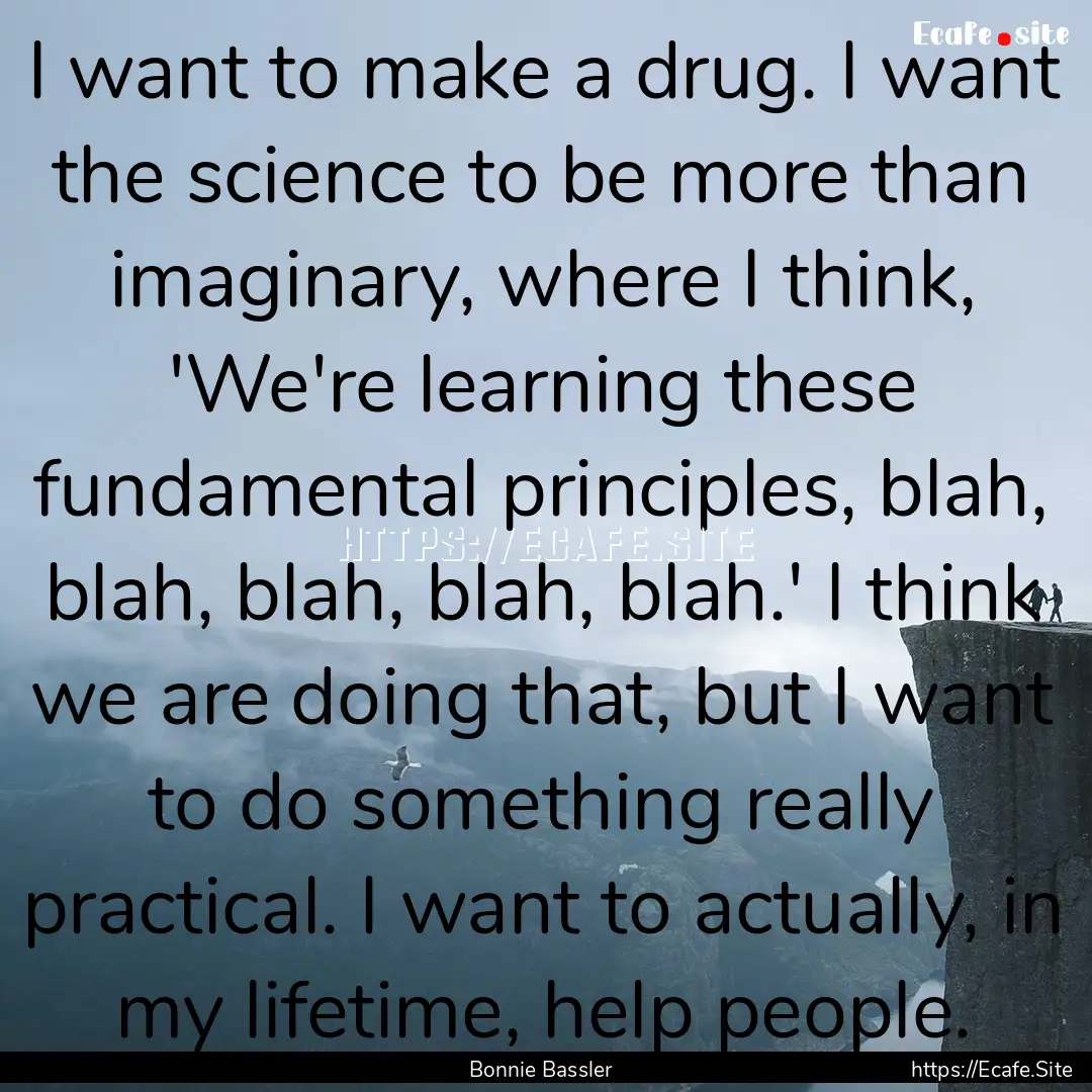 I want to make a drug. I want the science.... : Quote by Bonnie Bassler