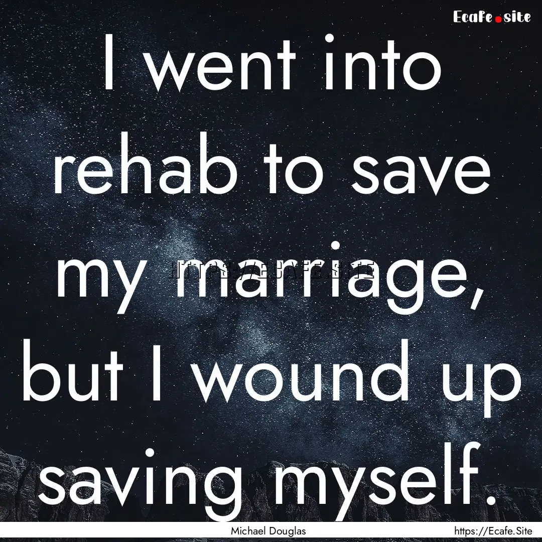 I went into rehab to save my marriage, but.... : Quote by Michael Douglas