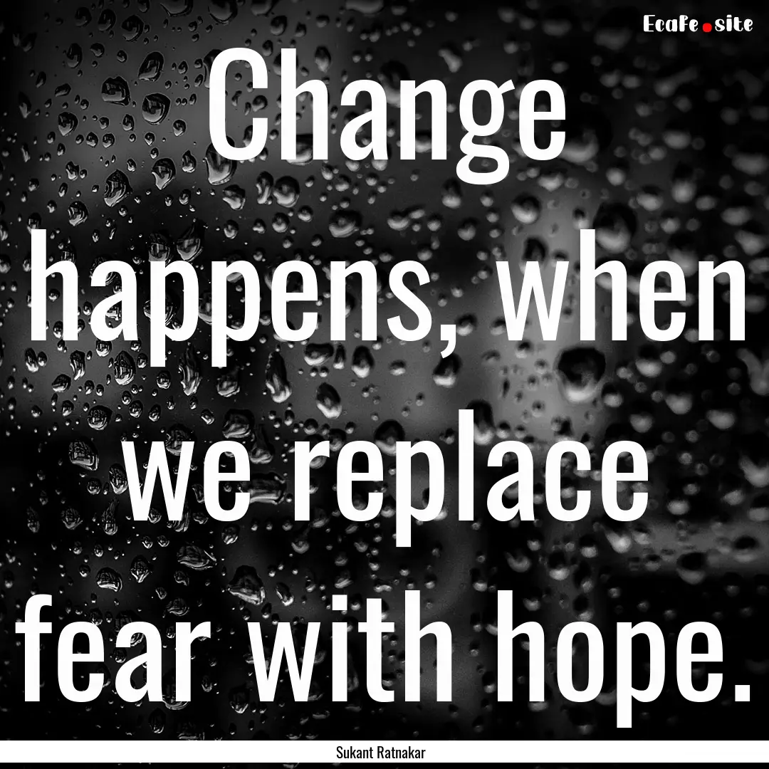 Change happens, when we replace fear with.... : Quote by Sukant Ratnakar