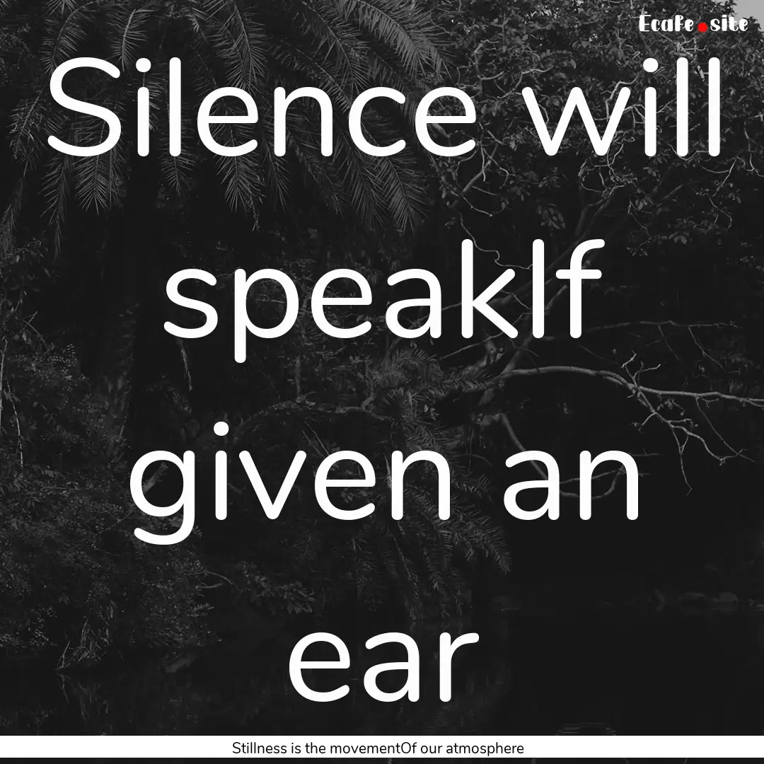 Silence will speakIf given an ear : Quote by Stillness is the movementOf our atmosphere