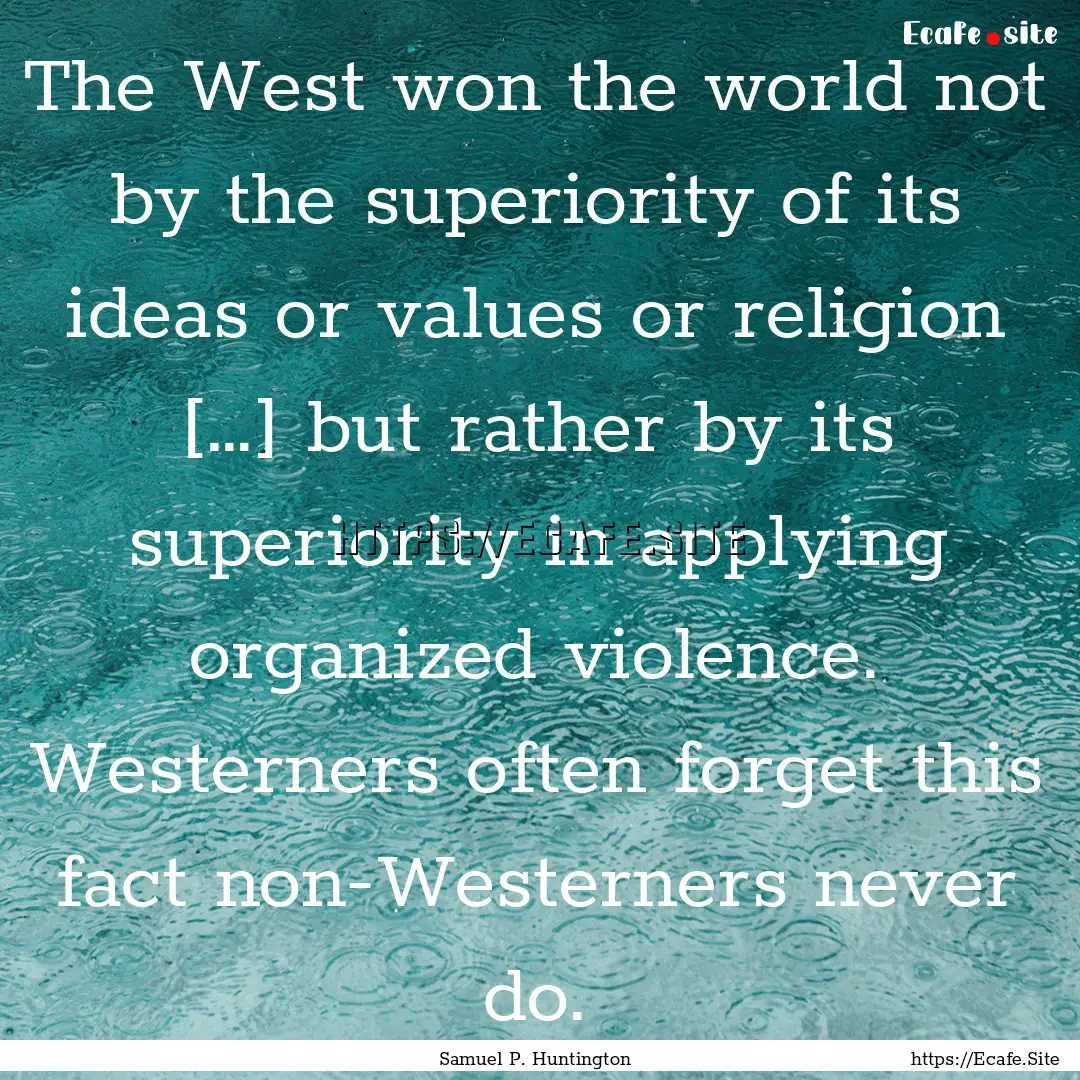 The West won the world not by the superiority.... : Quote by Samuel P. Huntington