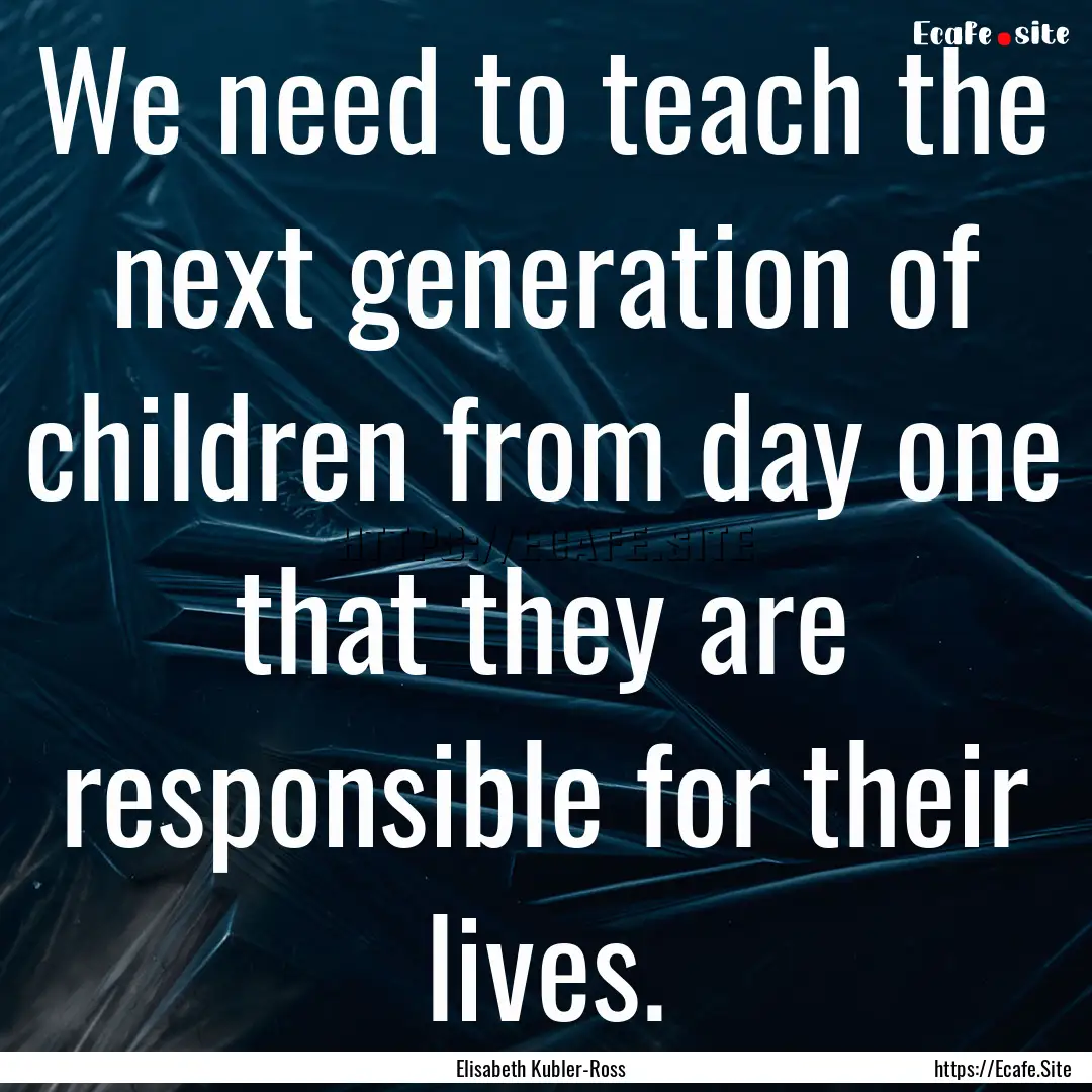 We need to teach the next generation of children.... : Quote by Elisabeth Kubler-Ross