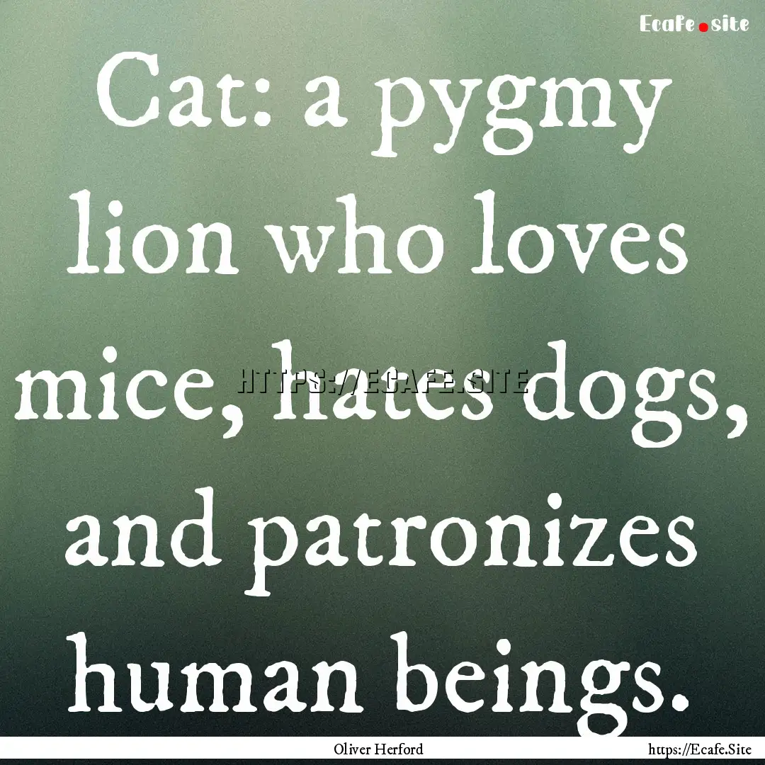 Cat: a pygmy lion who loves mice, hates dogs,.... : Quote by Oliver Herford