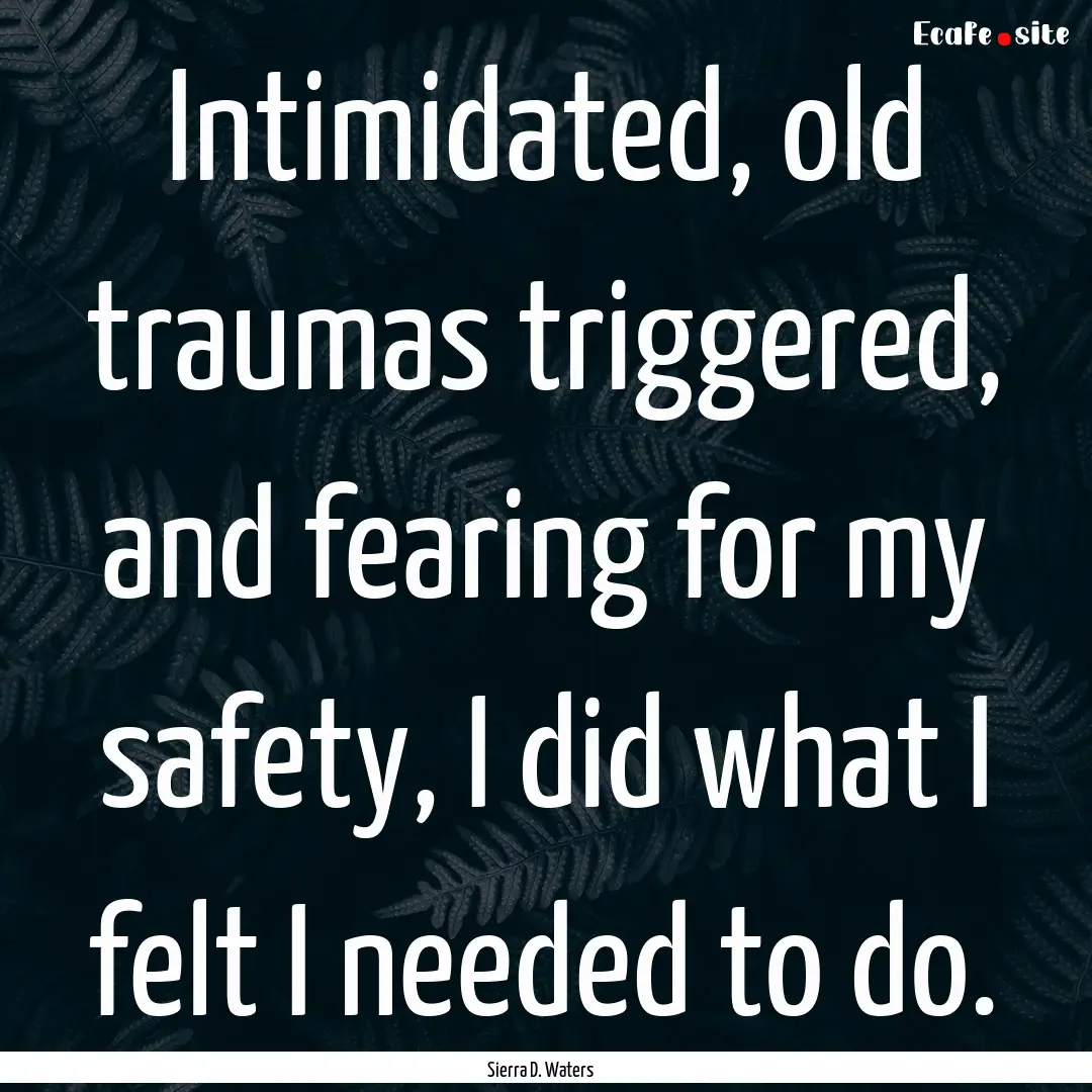 Intimidated, old traumas triggered, and fearing.... : Quote by Sierra D. Waters