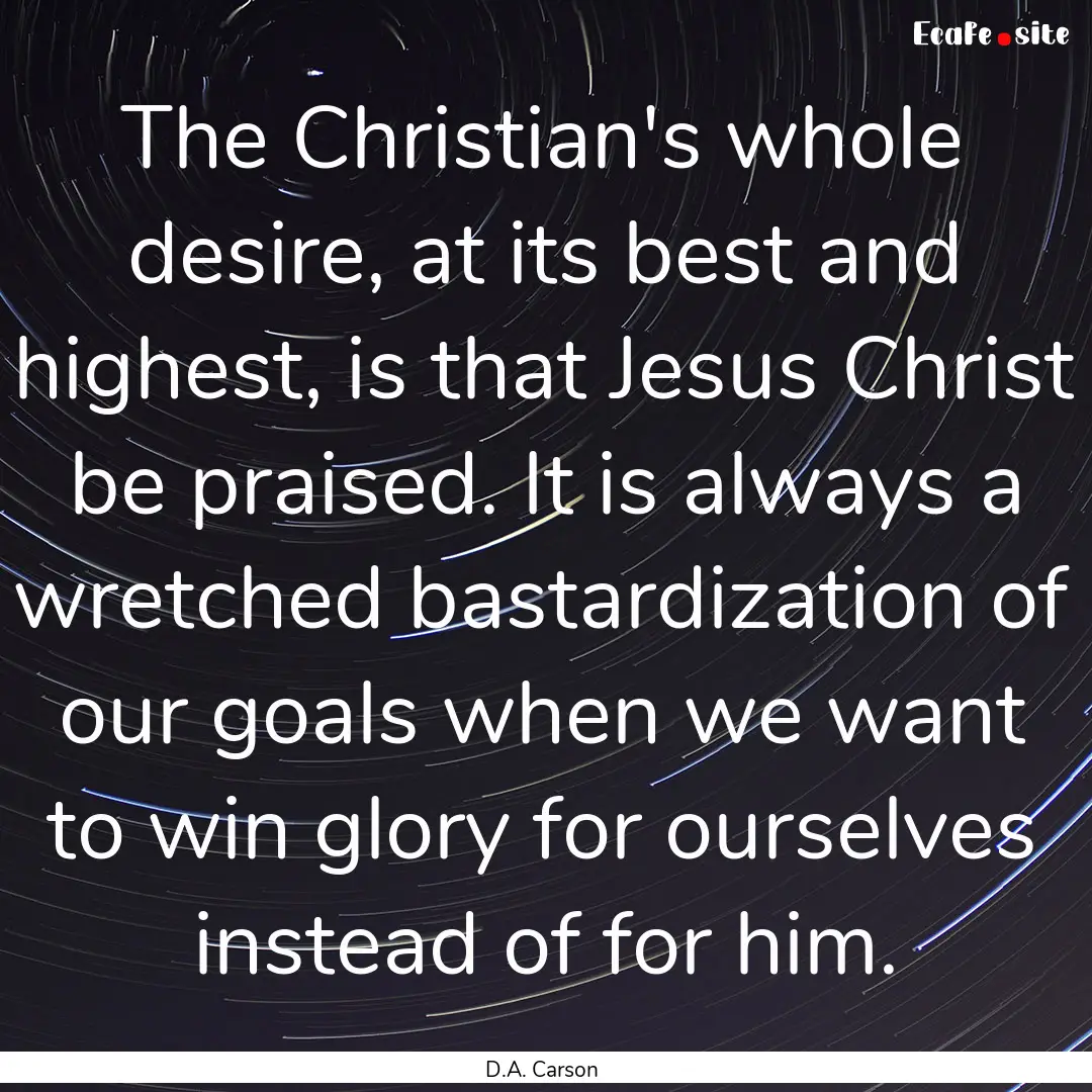 The Christian's whole desire, at its best.... : Quote by D.A. Carson