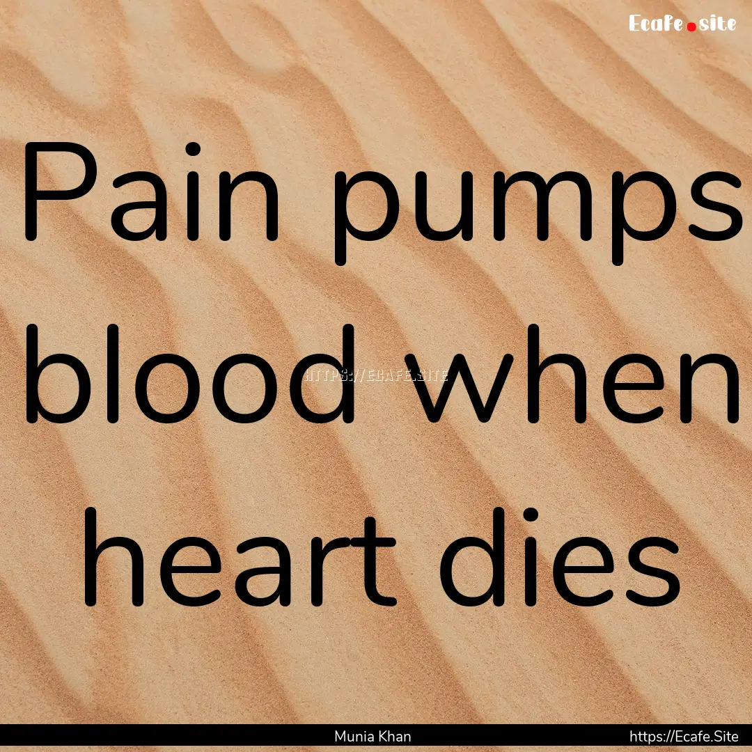 Pain pumps blood when heart dies : Quote by Munia Khan