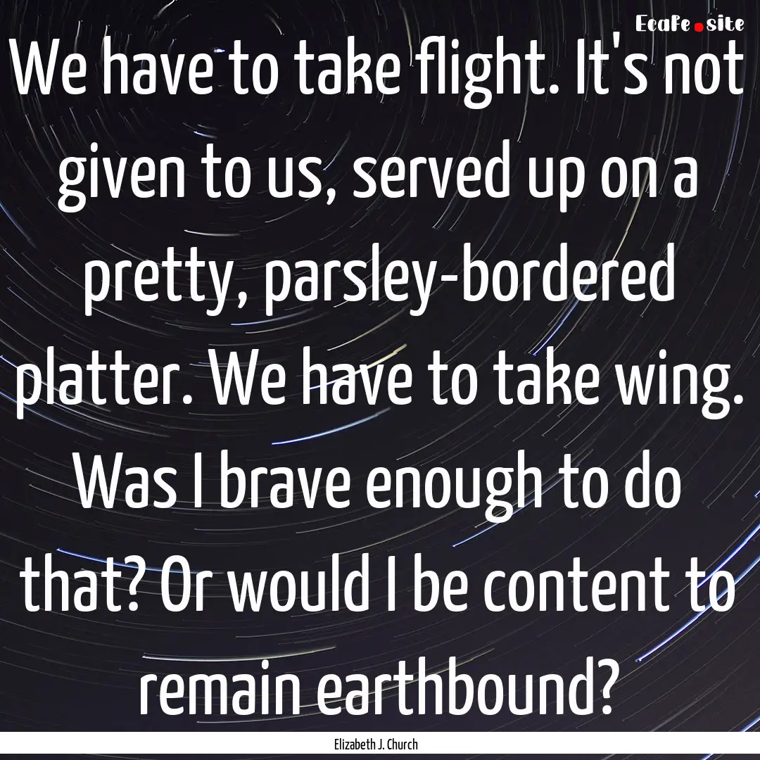 We have to take flight. It's not given to.... : Quote by Elizabeth J. Church