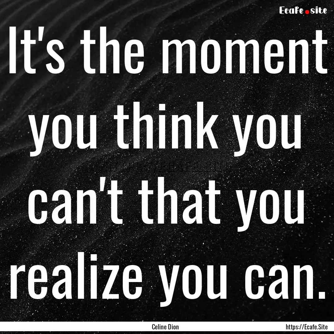 It's the moment you think you can't that.... : Quote by Celine Dion