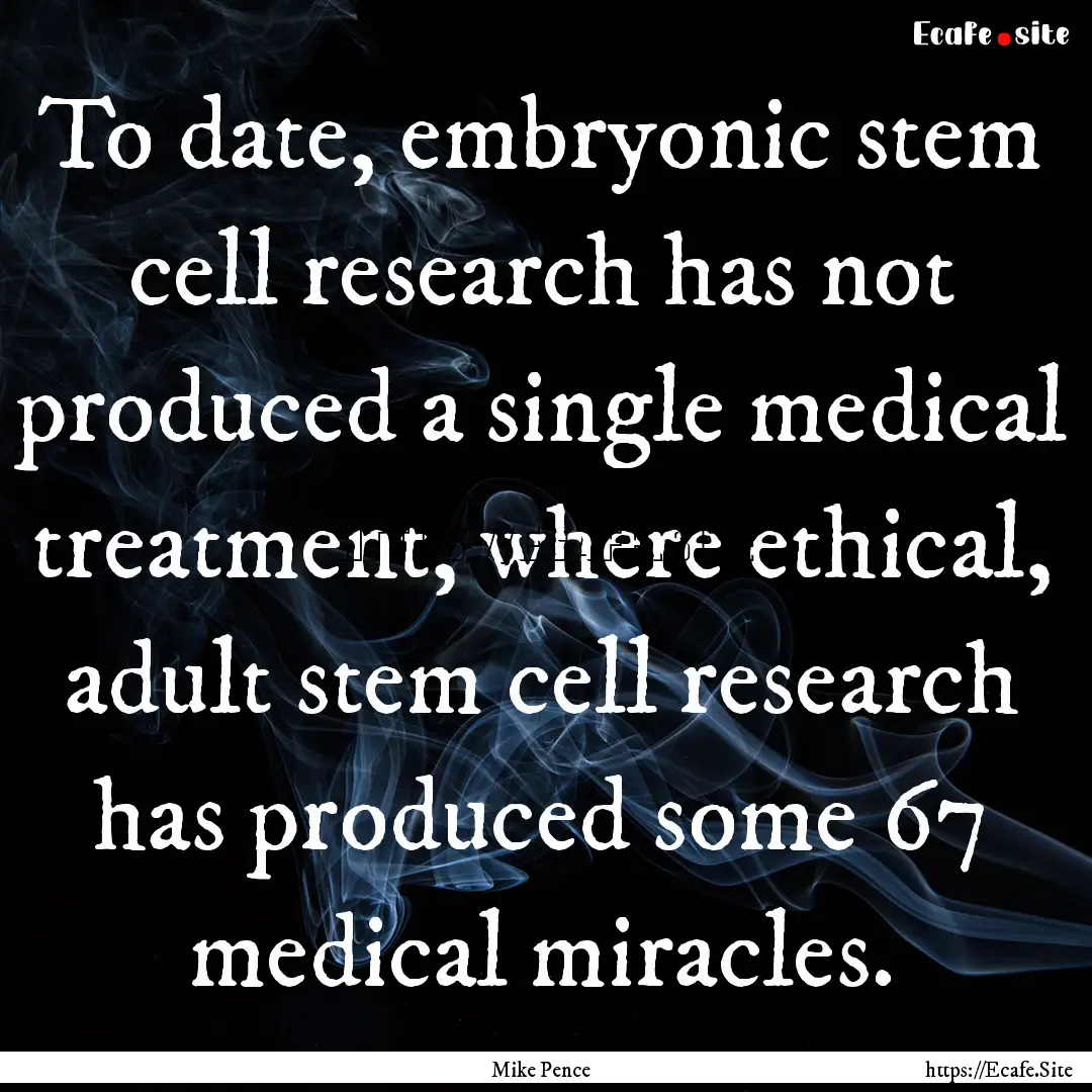 To date, embryonic stem cell research has.... : Quote by Mike Pence