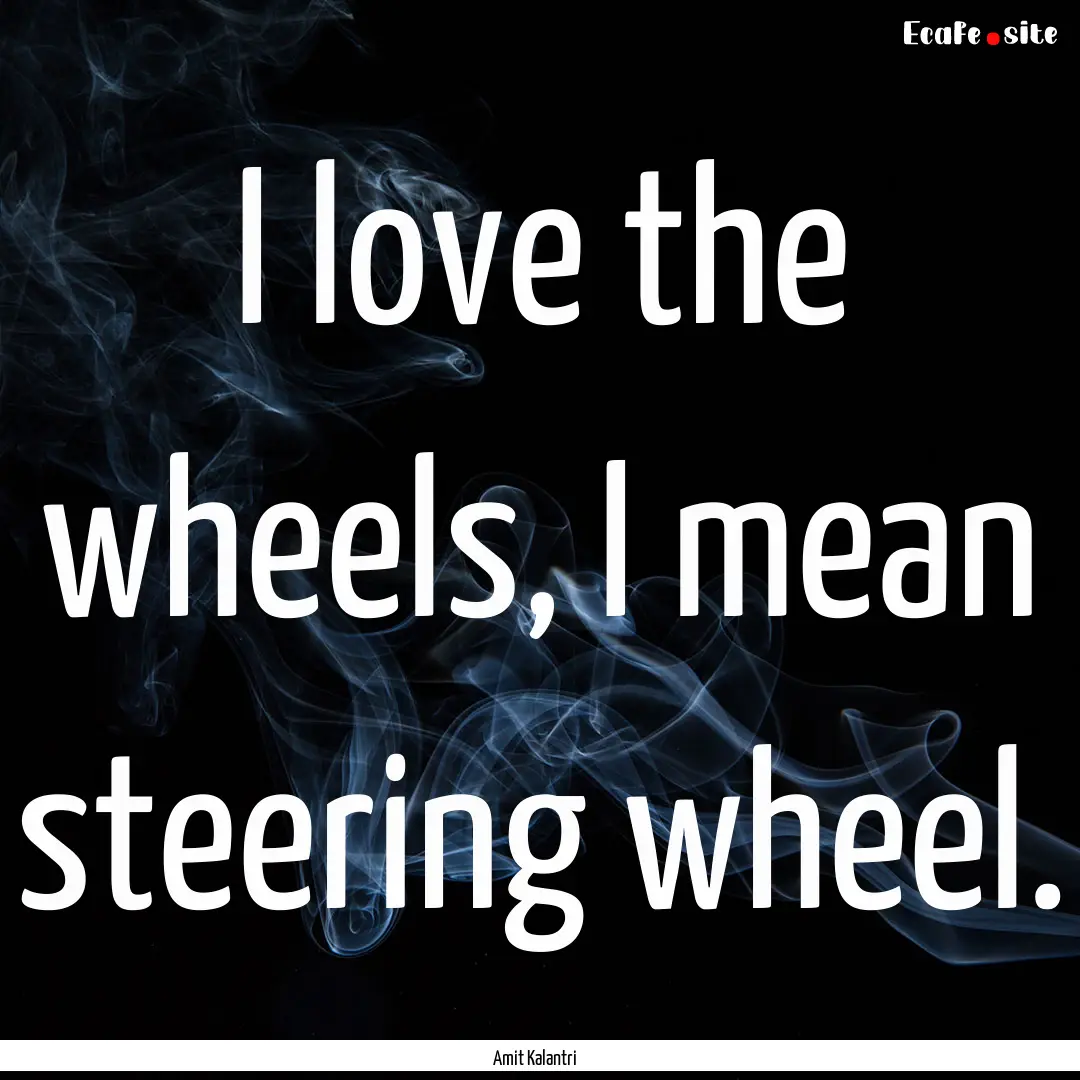 I love the wheels, I mean steering wheel..... : Quote by Amit Kalantri