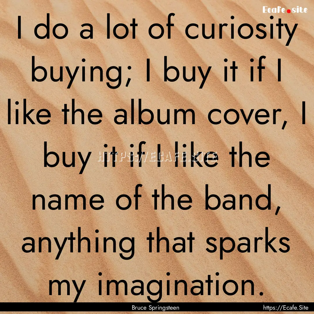 I do a lot of curiosity buying; I buy it.... : Quote by Bruce Springsteen