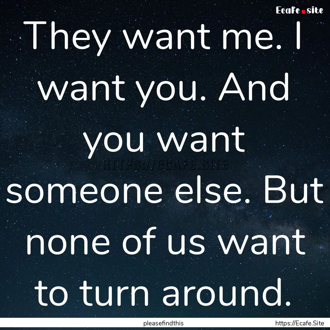 They want me. I want you. And you want someone.... : Quote by pleasefindthis