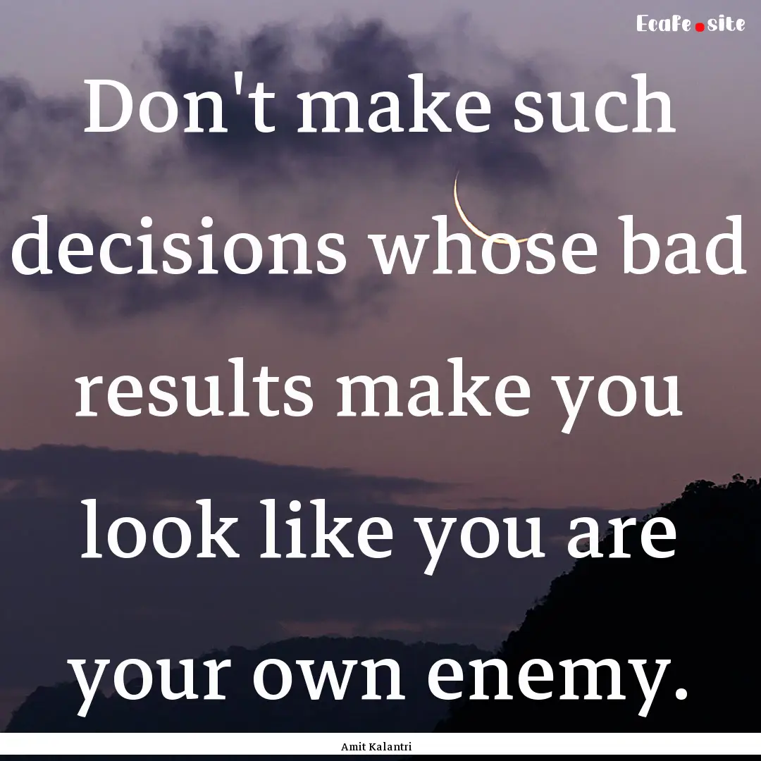 Don't make such decisions whose bad results.... : Quote by Amit Kalantri