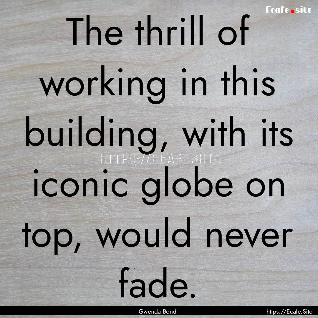 The thrill of working in this building, with.... : Quote by Gwenda Bond