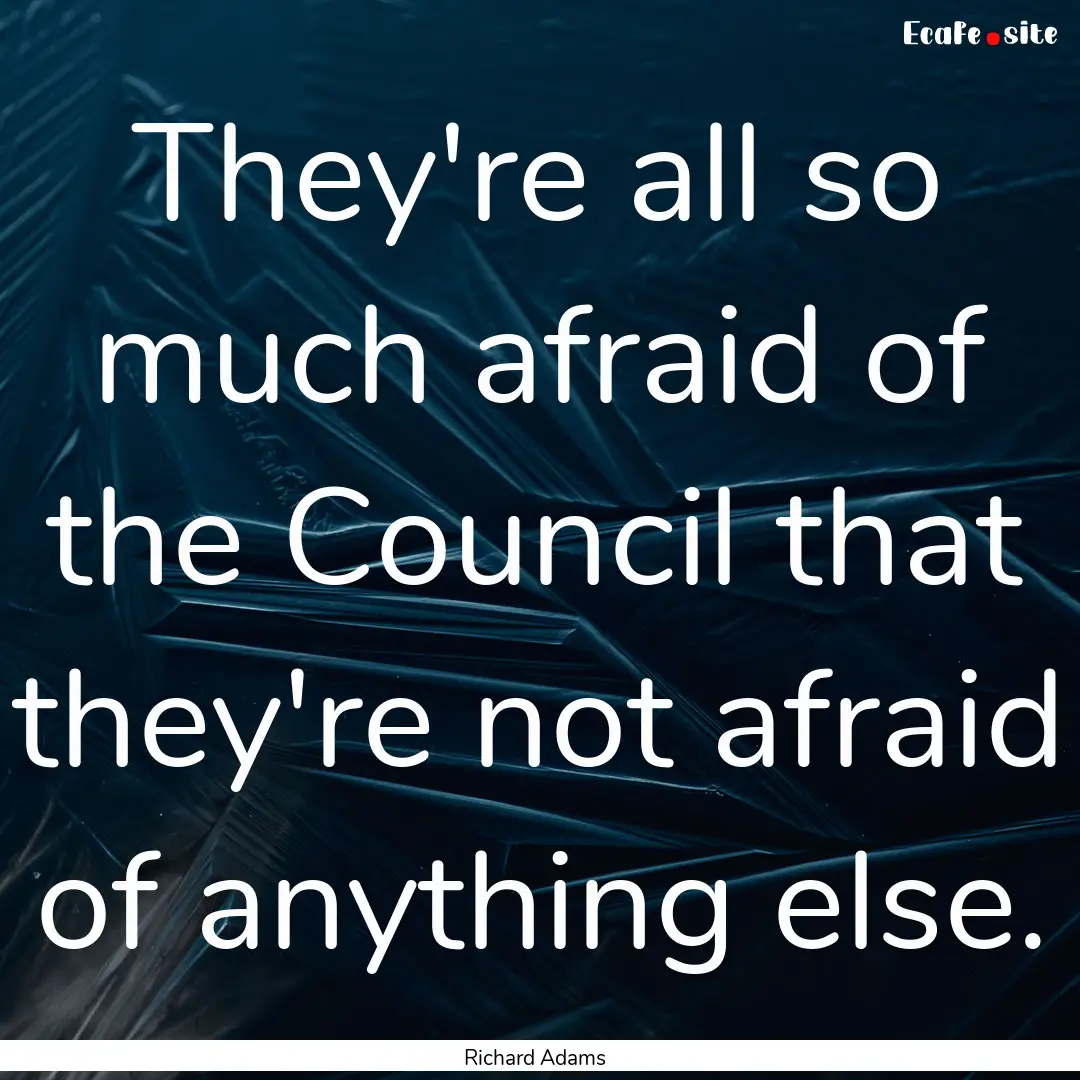 They're all so much afraid of the Council.... : Quote by Richard Adams