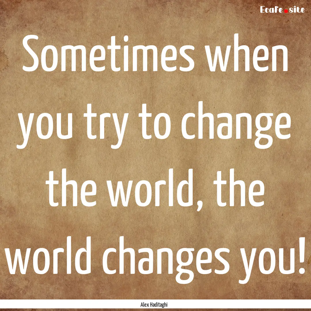 Sometimes when you try to change the world,.... : Quote by Alex Haditaghi