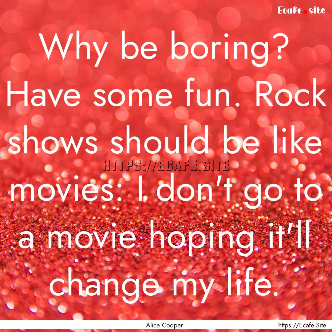 Why be boring? Have some fun. Rock shows.... : Quote by Alice Cooper