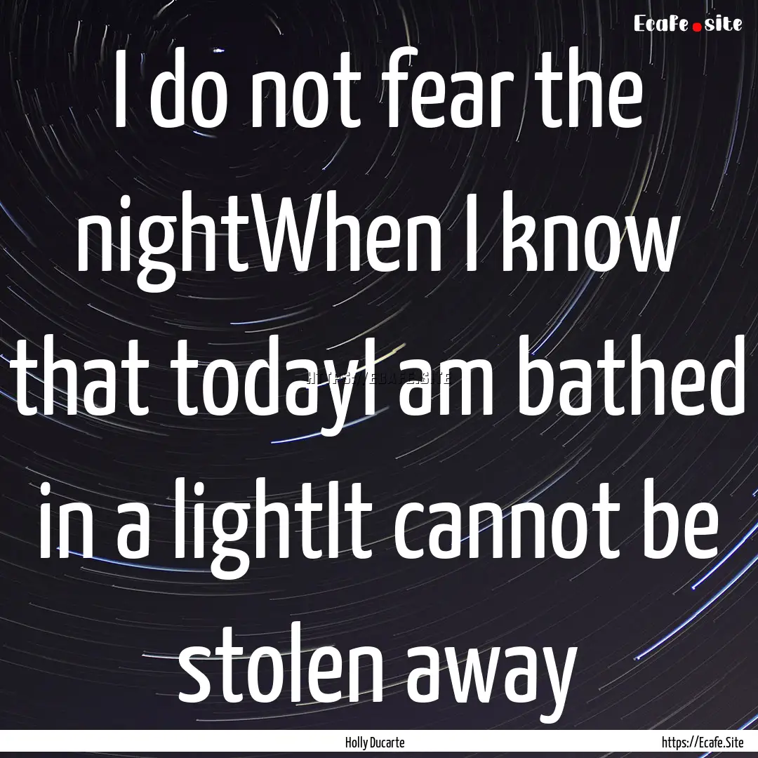 I do not fear the nightWhen I know that todayI.... : Quote by Holly Ducarte