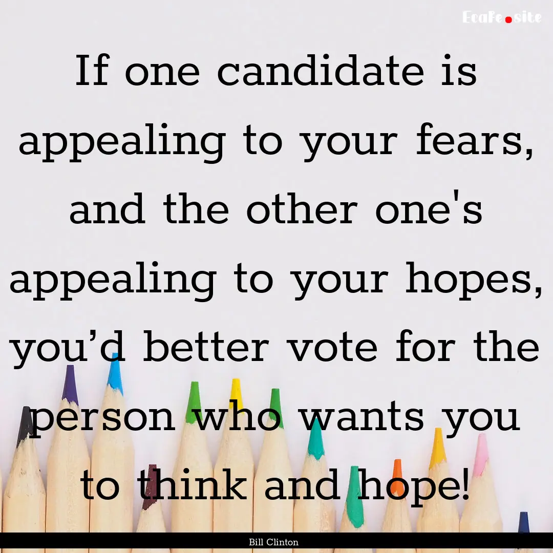 If one candidate is appealing to your fears,.... : Quote by Bill Clinton