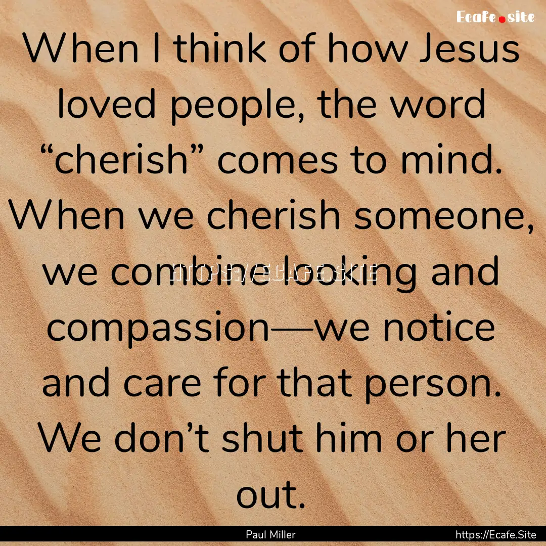 When I think of how Jesus loved people, the.... : Quote by Paul Miller