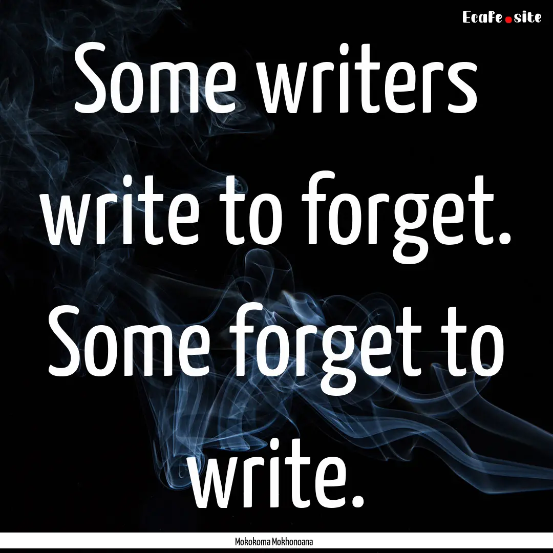 Some writers write to forget. Some forget.... : Quote by Mokokoma Mokhonoana