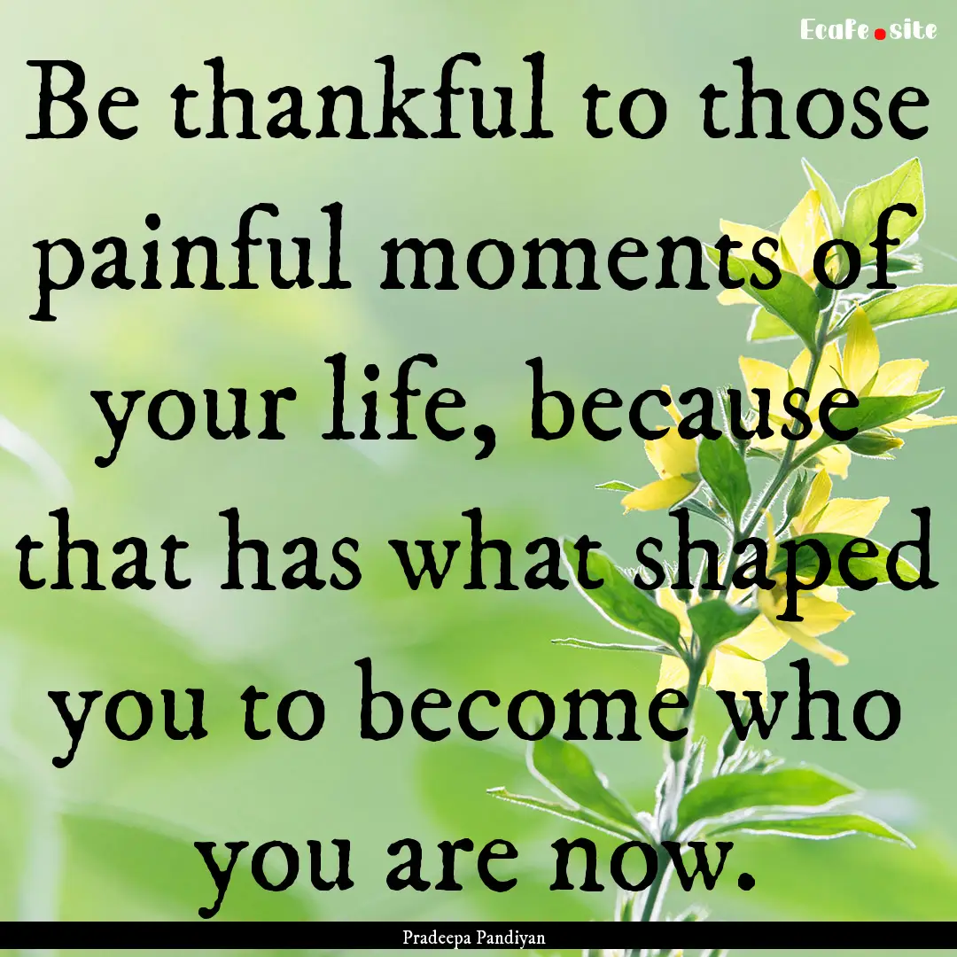 Be thankful to those painful moments of your.... : Quote by Pradeepa Pandiyan