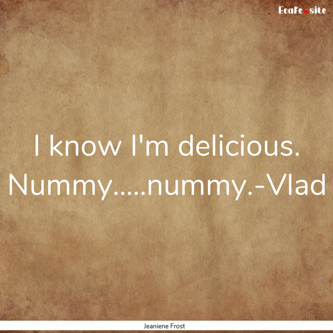 I know I'm delicious. Nummy.....nummy.-Vlad.... : Quote by Jeaniene Frost