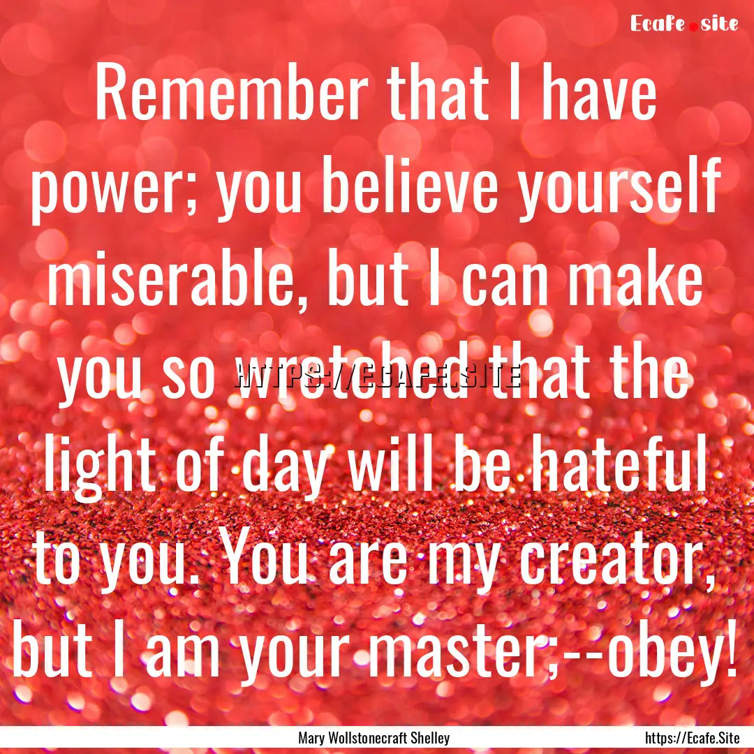 Remember that I have power; you believe yourself.... : Quote by Mary Wollstonecraft Shelley