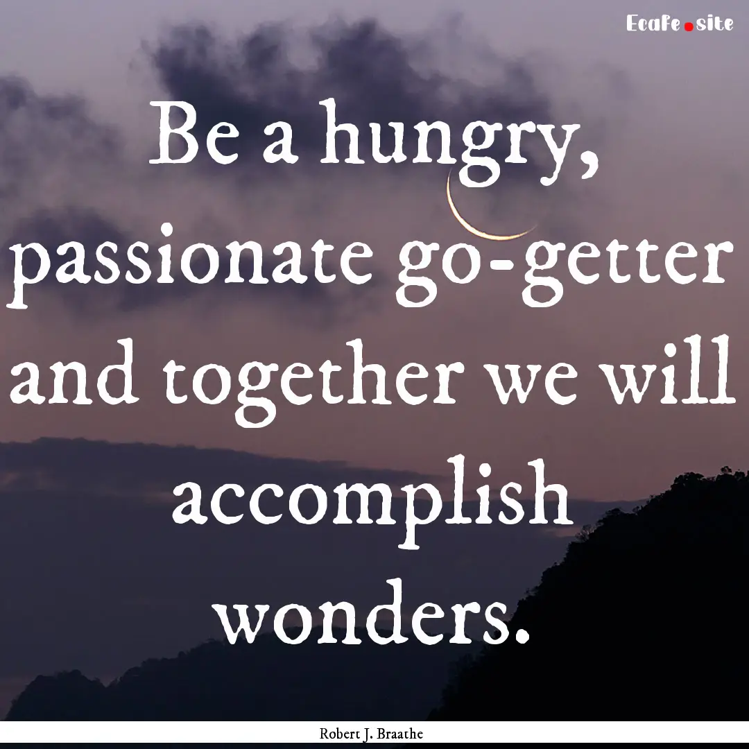 Be a hungry, passionate go-getter and together.... : Quote by Robert J. Braathe