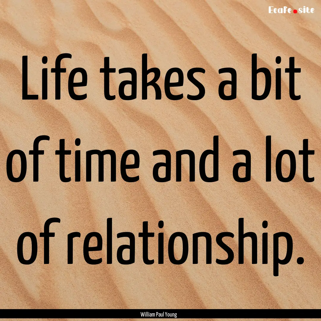 Life takes a bit of time and a lot of relationship..... : Quote by William Paul Young