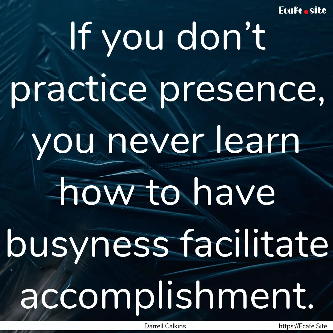 If you don’t practice presence, you never.... : Quote by Darrell Calkins