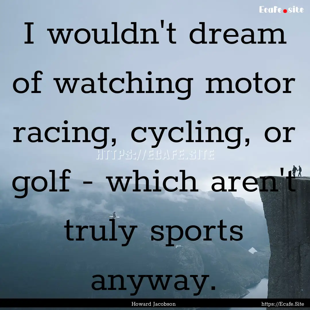 I wouldn't dream of watching motor racing,.... : Quote by Howard Jacobson