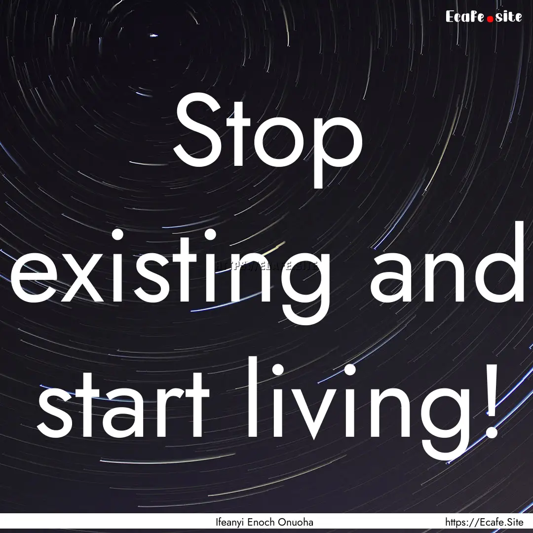 Stop existing and start living! : Quote by Ifeanyi Enoch Onuoha