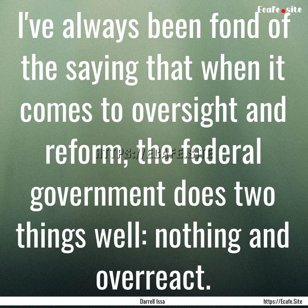 I've always been fond of the saying that.... : Quote by Darrell Issa