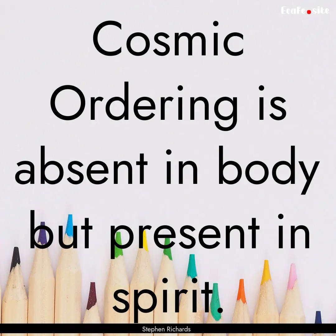 Cosmic Ordering is absent in body but present.... : Quote by Stephen Richards