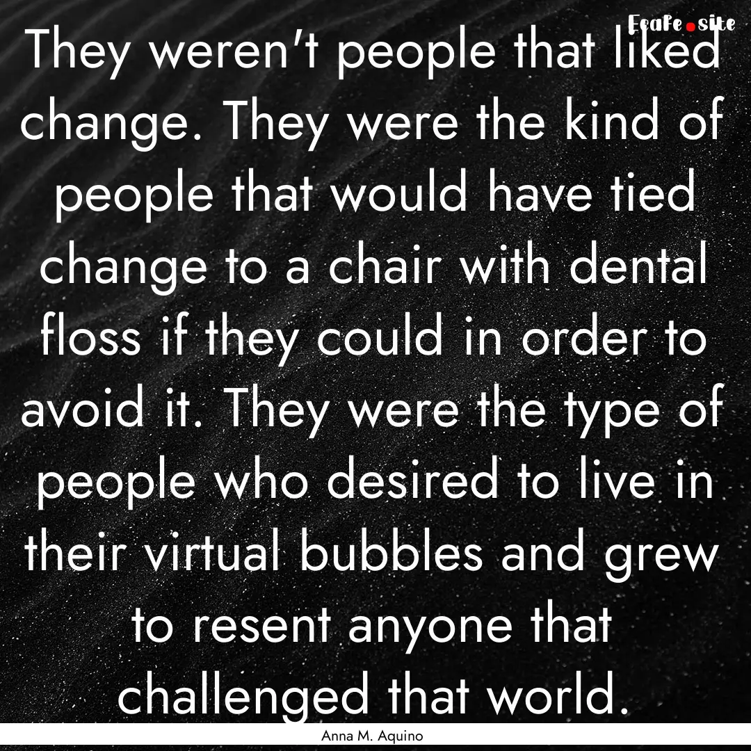 They weren't people that liked change. They.... : Quote by Anna M. Aquino