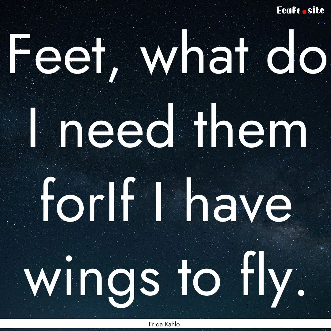 Feet, what do I need them forIf I have wings.... : Quote by Frida Kahlo