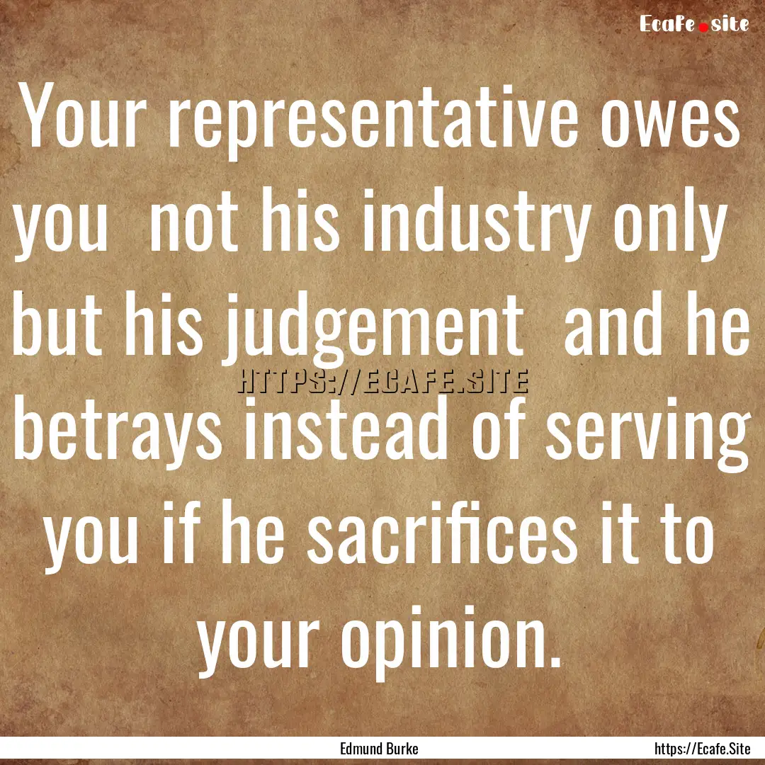 Your representative owes you not his industry.... : Quote by Edmund Burke