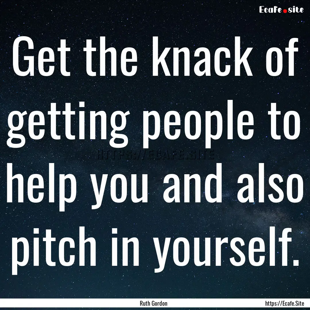 Get the knack of getting people to help you.... : Quote by Ruth Gordon