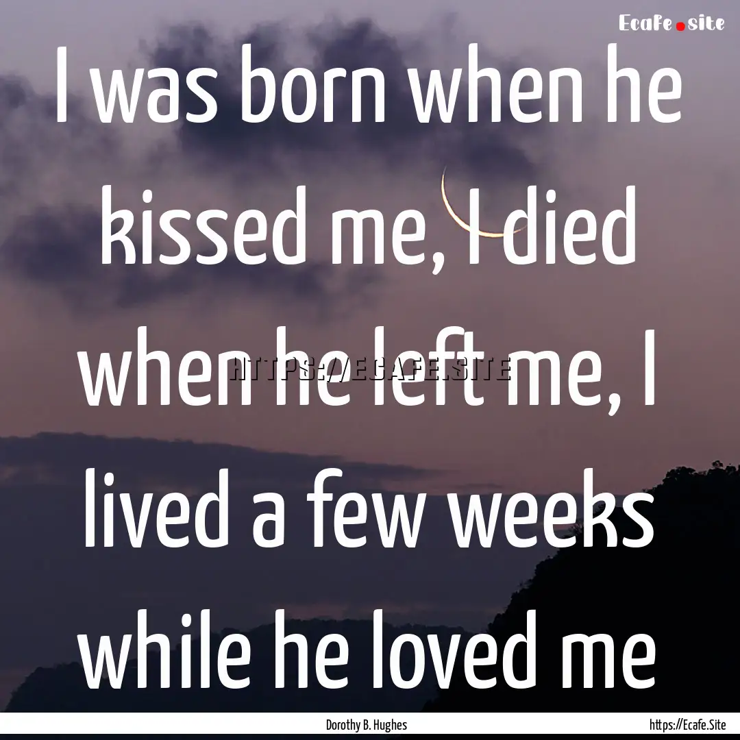 I was born when he kissed me, I died when.... : Quote by Dorothy B. Hughes