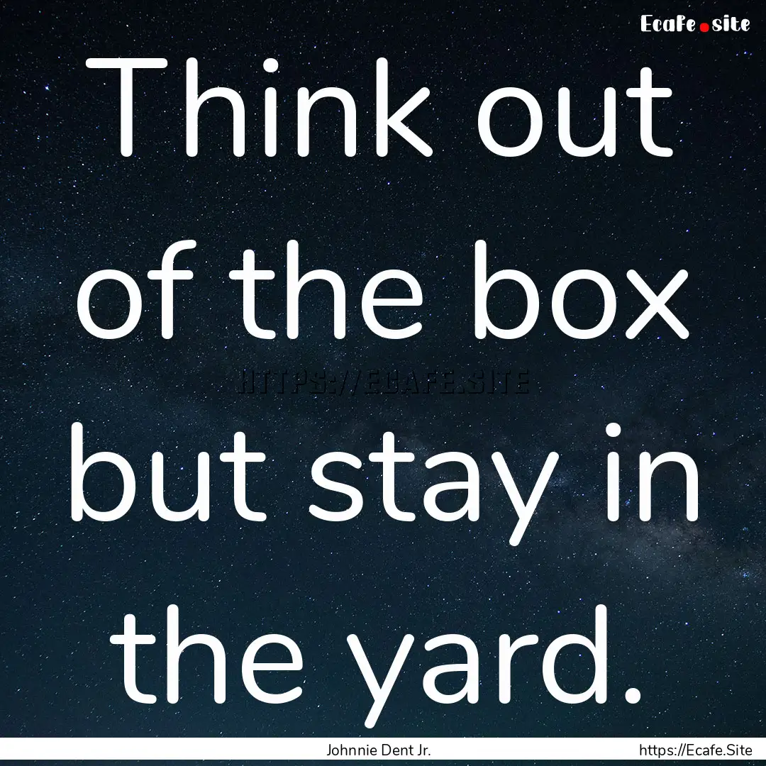 Think out of the box but stay in the yard..... : Quote by Johnnie Dent Jr.