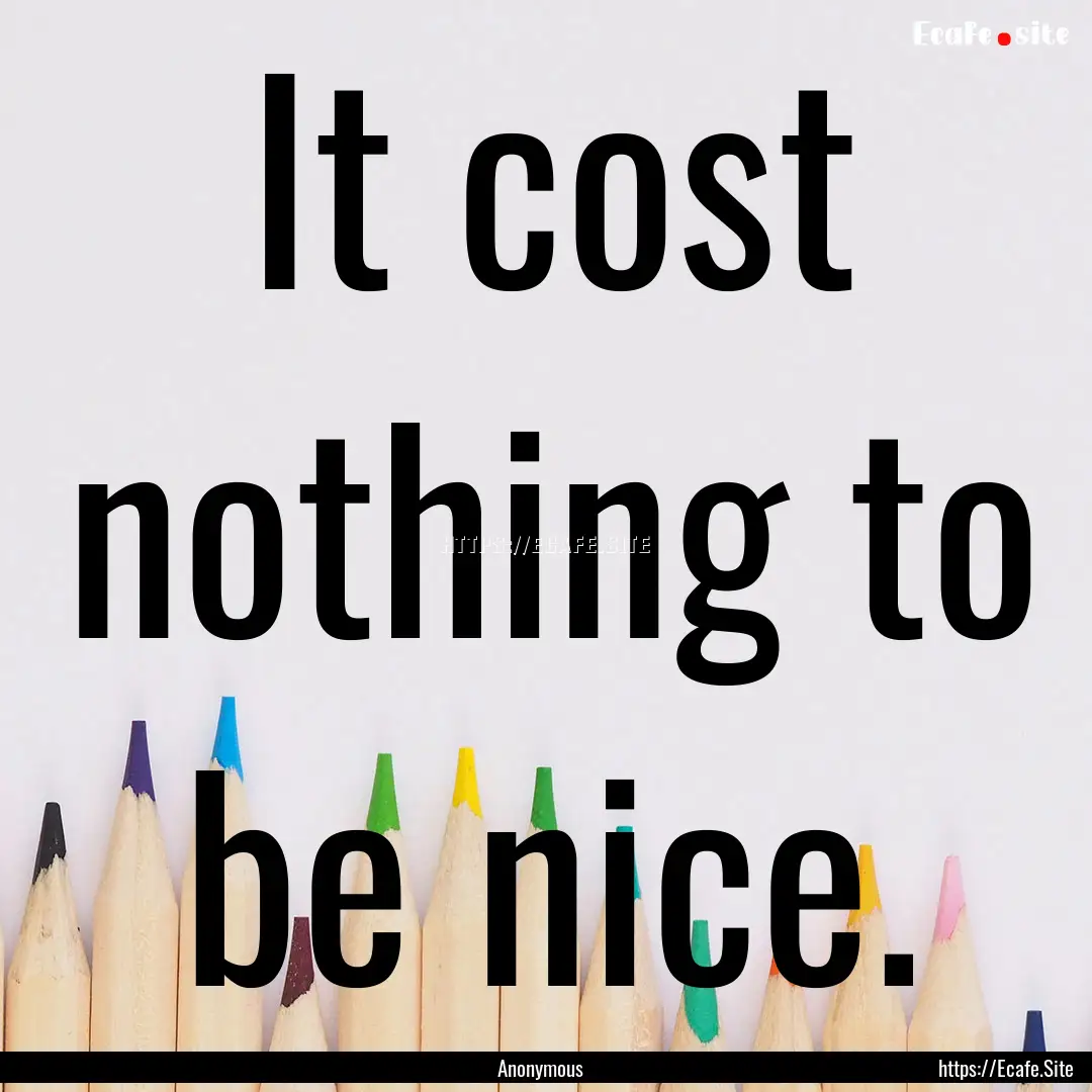 It cost nothing to be nice. : Quote by Anonymous