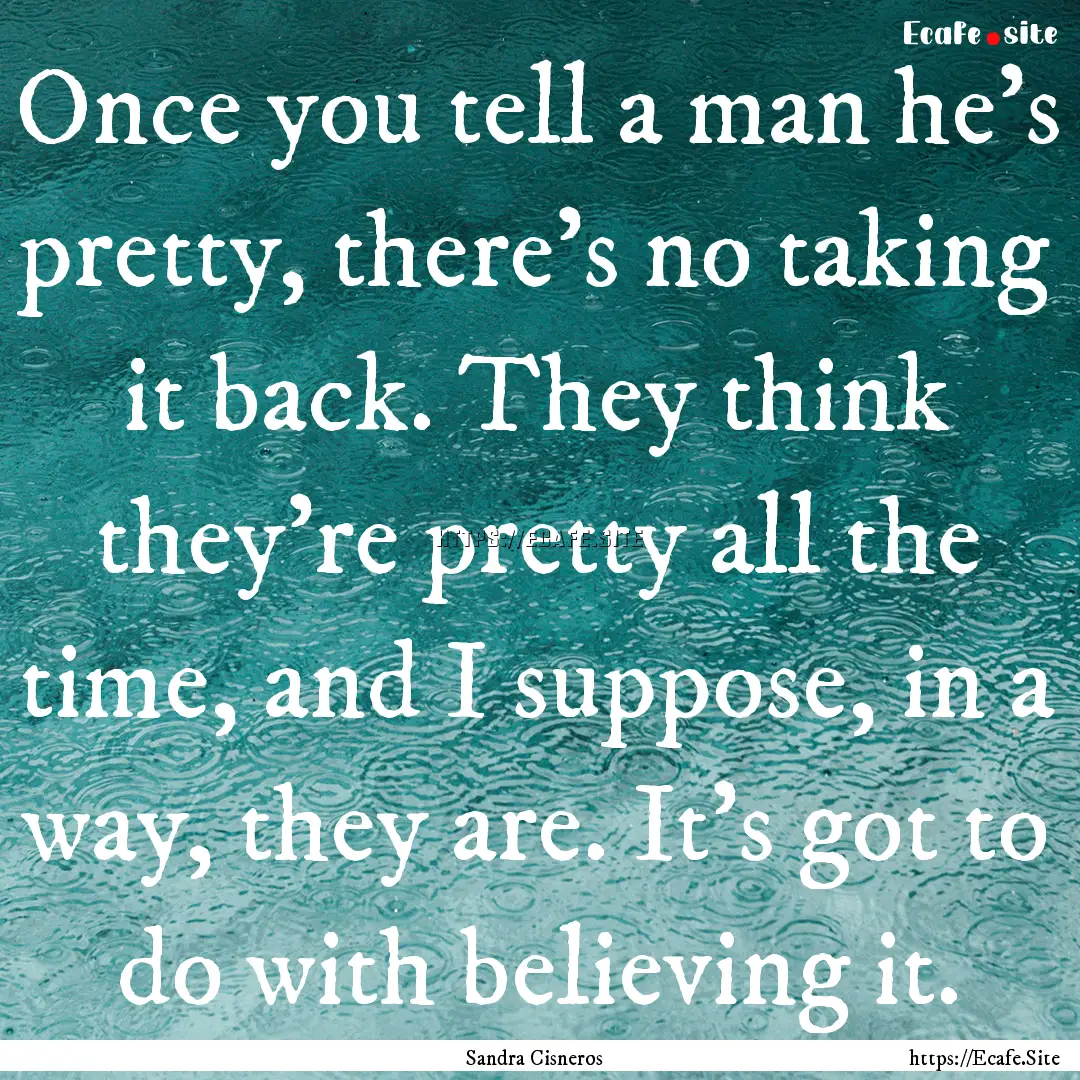 Once you tell a man he's pretty, there's.... : Quote by Sandra Cisneros