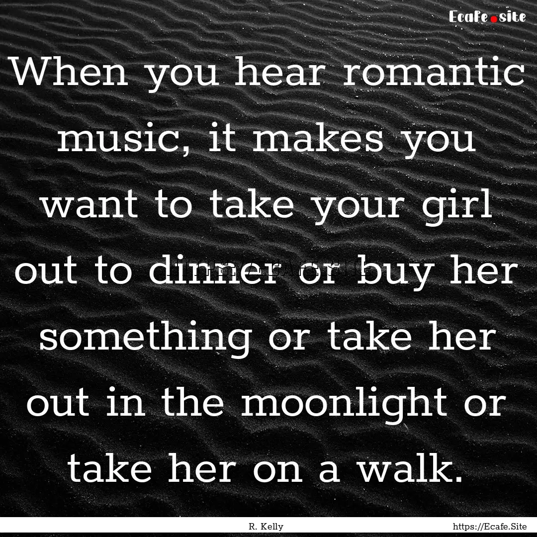 When you hear romantic music, it makes you.... : Quote by R. Kelly