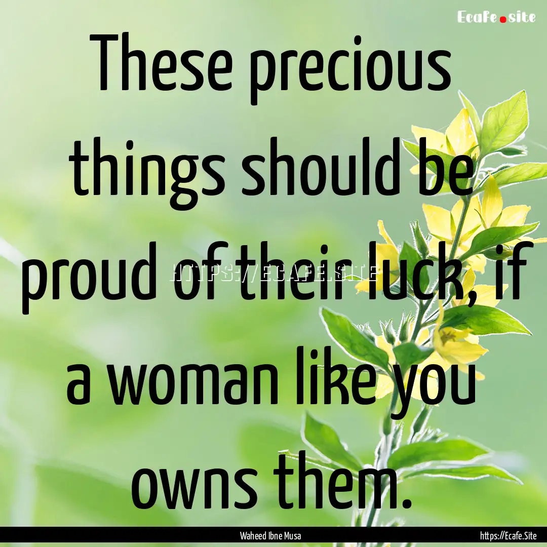 These precious things should be proud of.... : Quote by Waheed Ibne Musa