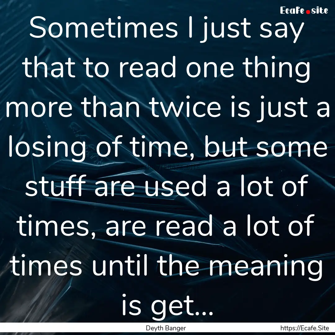 Sometimes I just say that to read one thing.... : Quote by Deyth Banger