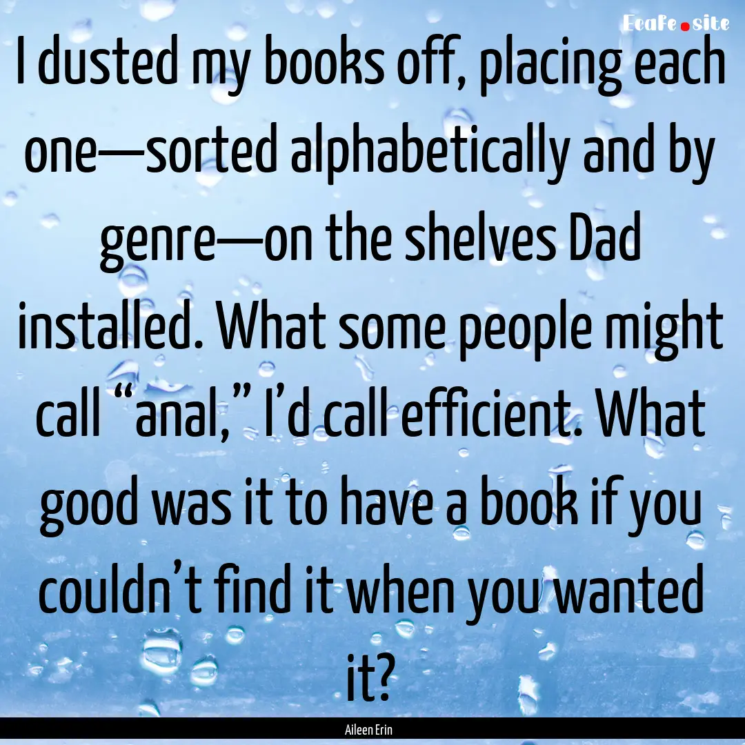 I dusted my books off, placing each one—sorted.... : Quote by Aileen Erin