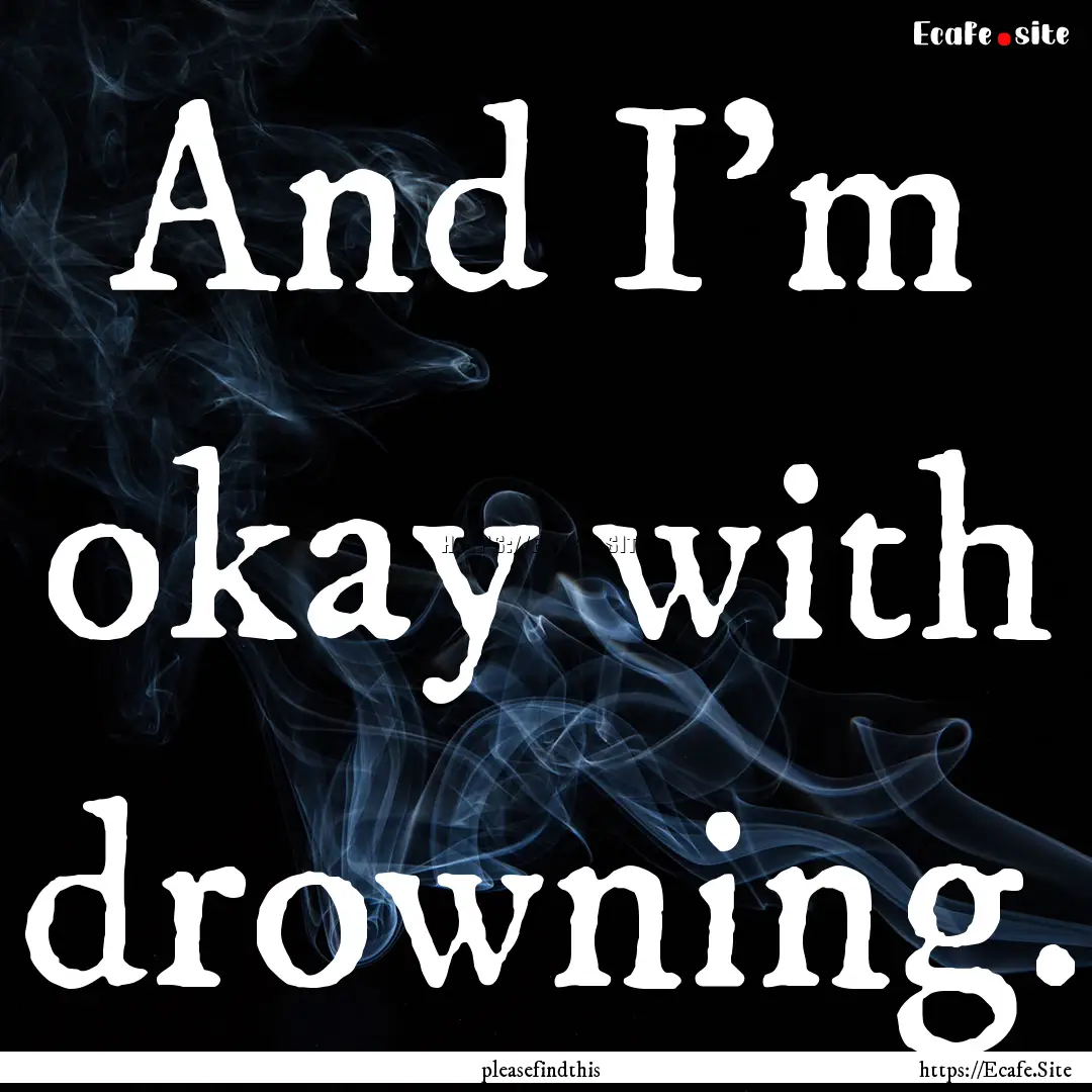 And I'm okay with drowning. : Quote by pleasefindthis